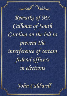 Remarks of Mr. Calhoun of South Carolina on the bill to prevent the interference of certain federal officers in elections