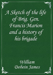 A Sketch of the life of Brig. Gen. Francis Marion and a history of his brigade