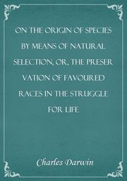 On the Origin of Species By Means of Natural Selection, or, the Preservation of Favoured Races in the Struggle for Life