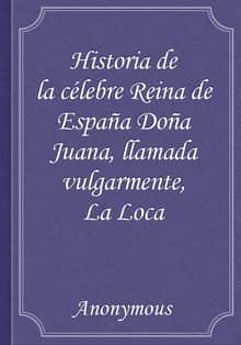 Historia de la célebre Reina de España Doña Juana, llamada vulgarmente, La Loca