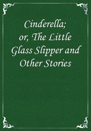 Cinderella; or, The Little Glass Slipper and Other Stories