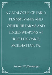 A Catalogue of Early Pennsylvania and Other Firearms and Edged Weapons at "Restless Oaks", McElhattan, Pa.