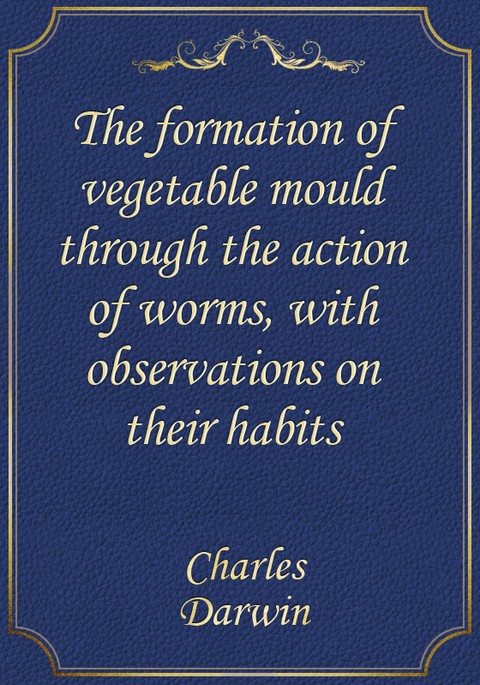 The formation of vegetable mould through the action of worms, with observations on their habits 표지 이미지