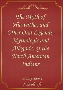 The Myth of Hiawatha, and Other Oral Legends, Mythologic and Allegoric, of the North American Indians