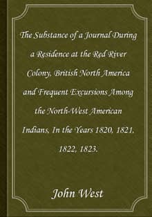 The Substance of a Journal During a Residence at the Red River Colony, British North America and Frequent Excursions Among the N