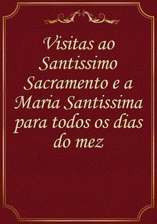 Visitas ao Santissimo Sacramento e a Maria Santissima para todos os dias do mez