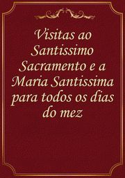 Visitas ao Santissimo Sacramento e a Maria Santissima para todos os dias do mez