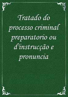 Tratado do processo criminal preparatorio ou d'instrucção e pronuncia