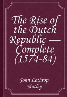 The Rise of the Dutch Republic, Volume III.(of III ) 1574-84