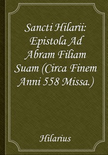 Sancti Hilarii: Epistola Ad Abram Filiam Suam (Circa Finem Anni 558 Missa.)