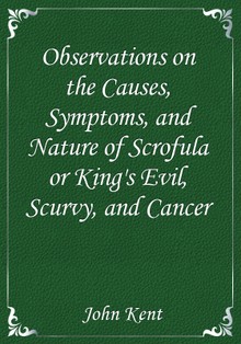 Observations on the Causes, Symptoms, and Nature of Scrofula or King's Evil, Scurvy, and Cancer