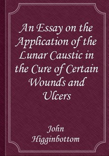 An Essay on the Application of the Lunar Caustic in the Cure of Certain Wounds and Ulcers