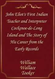John Eliot's First Indian Teacher and Interpreter Cockenoe-de-Long Island and The Story of His Career from the Early Records