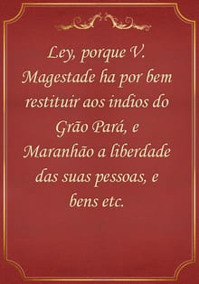 Ley, porque V. Magestade ha por bem restituir aos indios do Grão Pará, e Maranhão a liberdade das suas pessoas, e bens etc.