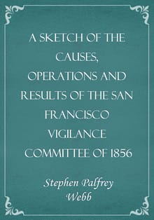 A Sketch of the Causes, Operations and Results of the San Francisco Vigilance Committee of 1856