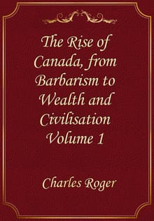 The Rise of Canada, from Barbarism to Wealth and Civilisation Volume 1
