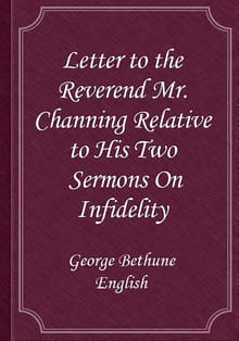 Letter to the Reverend Mr. Channing Relative to His Two Sermons On Infidelity