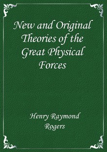 New and Original Theories of the Great Physical Forces