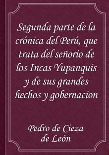 Segunda parte de la crónica del Perú, que trata del señorio de los Incas Yupanquis y de sus grandes hechos y gobernacion