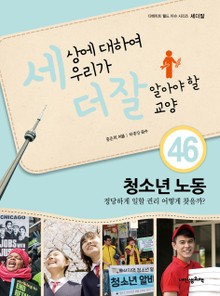 세상에 대하여 우리가 더 잘 알아야 할 교양 46 청소년 노동, 정당하게 일할 권리 어떻게 찾을까?