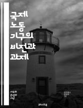 국제 노동 기구의 비전과 과제 - ILO, 노동권, 고용, 사회적 보호, 국제 표준, 근로 조건, 노동 시장, 인권, 지속 가능한 발전, 성 평등, 젠더, 청년 고용, 비정규직, 글로벌화, 노동조합, 협약, 교육, 안전, 건강, 표지 이미지