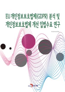 EU 개인정보보호법제(GDPR) 분석 및 개인정보보호법제 개선 입법수요 연구