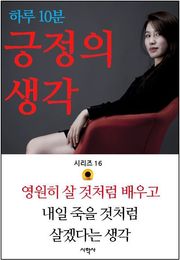 하루 10분 긍정의 생각 시리즈 16. 영원히 살 것처럼 배우고 내일 죽을 것처럼 살겠다는 생각