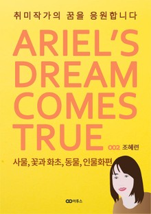취미작가의 꿈을 응원합니다: 사물, 꽃과 화초, 동물, 인물화편 (ARIEL'S DREAM COMES TRUE 002)
