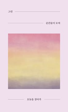그런 순간들이 모여 오늘을 살아가 : 나에게 안녕을 건넨다