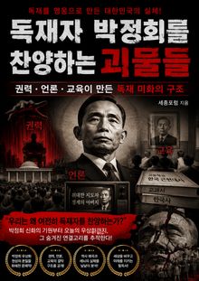 독재자 박정희를 찬양하는 괴물들 : 권력·언론·교육이 만든 독재 미화의 구조