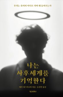 나는 사후세계를 기억한다 : 우리는 죽어서 어디로 가며 왜 돌아오는가