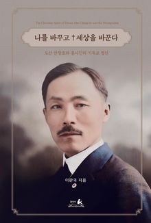 나를 바꾸고 세상을 바꾼다 : 도산 안창호와 흥사단의 기독교 정신