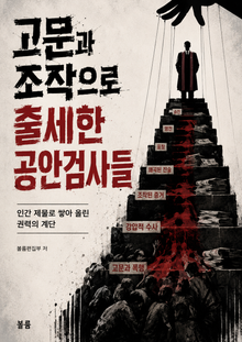 고문과 조작으로 출세한 공안검사들 : 인간 재물로 쌓아 올린 권력의 계단