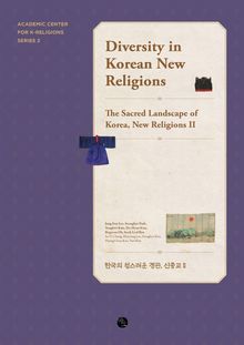 Diversity in Korean New Religions : The Sacred Landscape of Korea, New Religions II