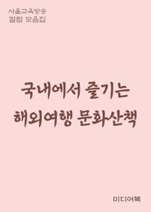 국내에서 즐기는 해외여행 문화산책 (서울교육방송 칼럼 모음집)