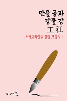 만들 공과 강물 강 工 江 (서울교육방송 칼럼 모음집)